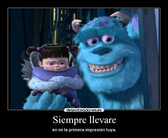 Siempre llevare - en mi la primera impresión tuya.
