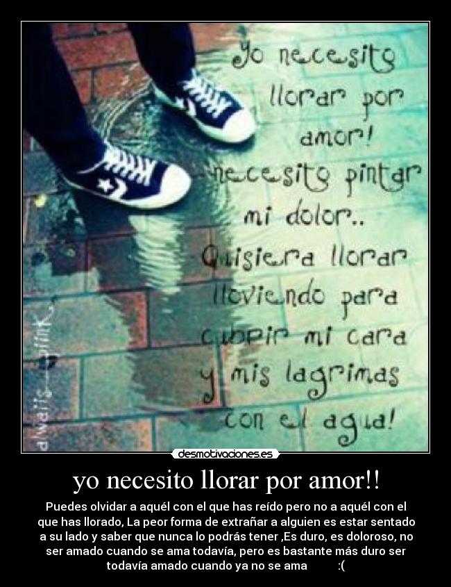 yo necesito llorar por amor!! - Puedes olvidar a aquél con el que has reído pero no a aquél con el
que has llorado, La peor forma de extrañar a alguien es estar sentado
a su lado y saber que nunca lo podrás tener ,Es duro, es doloroso, no
ser amado cuando se ama todavía, pero es bastante más duro ser
todavía amado cuando ya no se ama :(