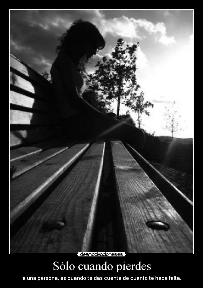 Sólo cuando pierdes - a una persona, es cuando te das cuenta de cuanto te hace falta.
