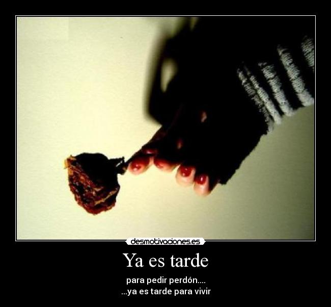 Ya es tarde - para pedir perdón....
...ya es tarde para vivir