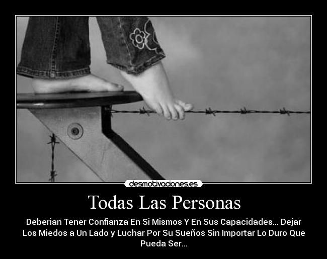 Todas Las Personas - Deberian Tener Confianza En Si Mismos Y En Sus Capacidades... Dejar
Los Miedos a Un Lado y Luchar Por Su Sueños Sin Importar Lo Duro Que
Pueda Ser...