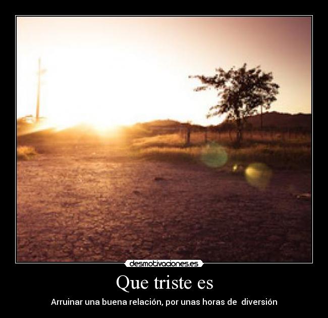 Que triste es - Arruinar una buena relación, por unas horas de diversión