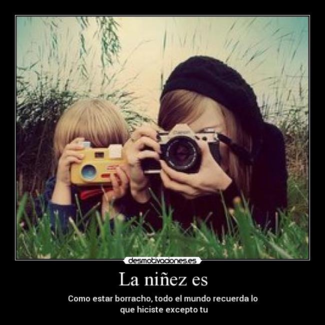 La niñez es - Como estar borracho, todo el mundo recuerda lo
que hiciste excepto tu