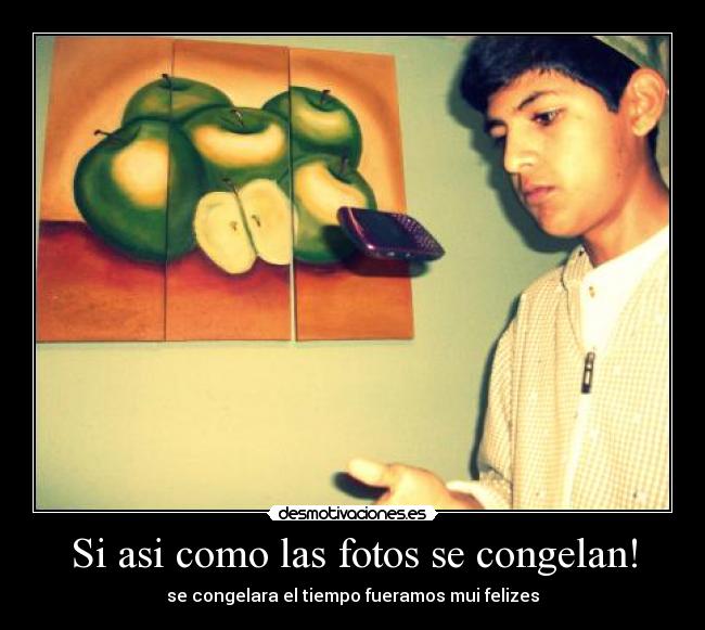 Si asi como las fotos se congelan! - se congelara el tiempo fueramos mui felizes