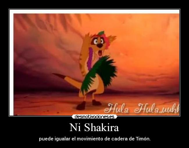 Ni Shakira - puede igualar el movimiento de cadera de Timón.