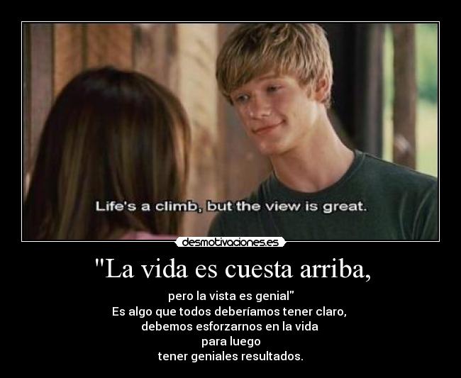 La vida es cuesta arriba, - pero la vista es genial
Es algo que todos deberíamos tener claro,
debemos esforzarnos en la vida
para luego
tener geniales resultados.