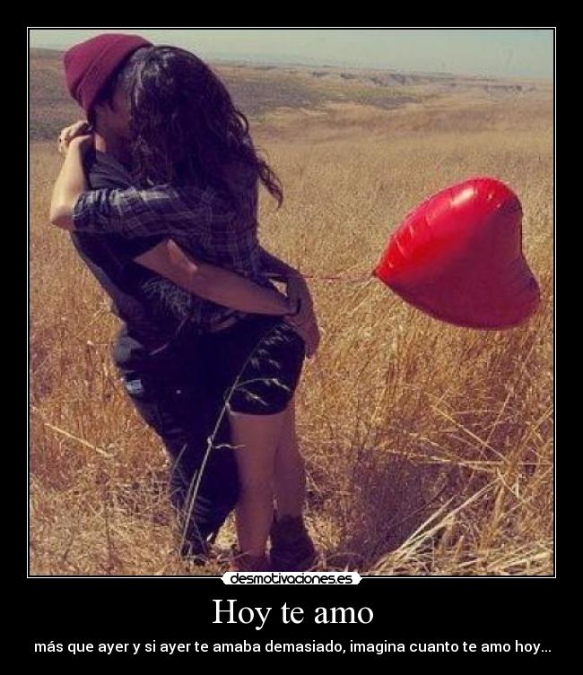 Hoy te amo - más que ayer y si ayer te amaba demasiado, imagina cuanto te amo hoy...