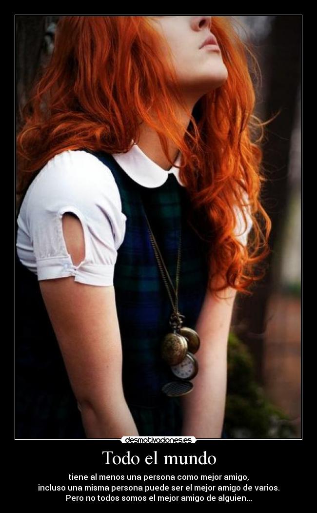 Todo el mundo - tiene al menos una persona como mejor amigo,
incluso una misma persona puede ser el mejor amigo de varios.
Pero no todos somos el mejor amigo de alguien...