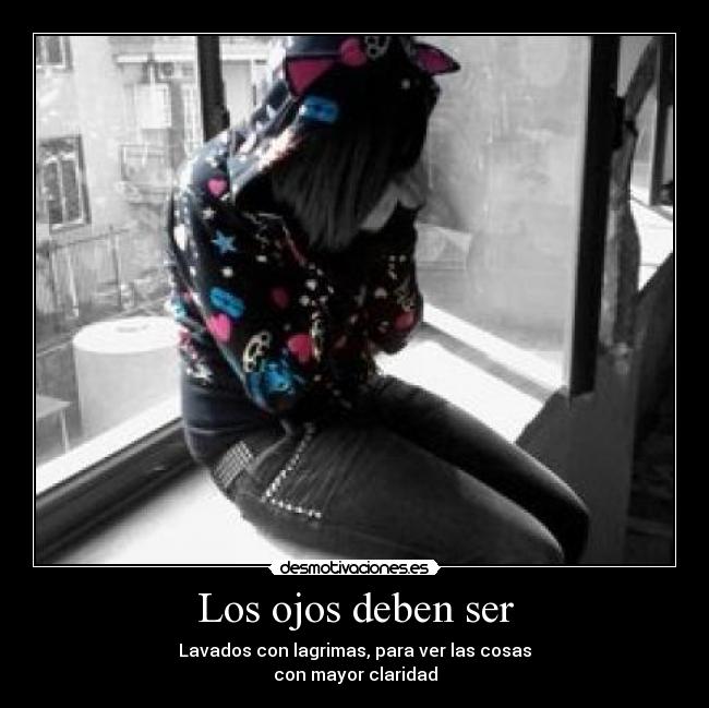 Los ojos deben ser - Lavados con lagrimas, para ver las cosas
con mayor claridad