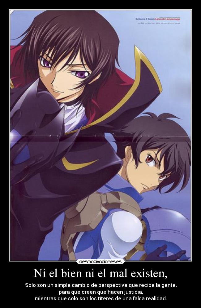 Ni el bien ni el mal existen, - Solo son un simple cambio de perspectiva que recibe la gente,
para que creen que hacen justicia,
mientras que solo son los títeres de una falsa realidad.