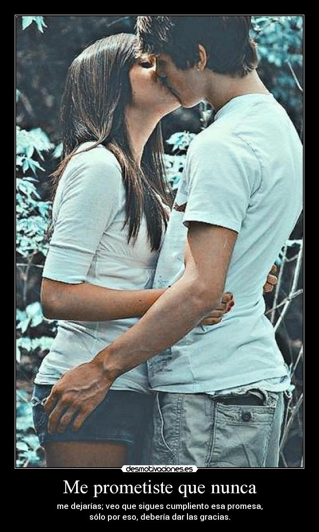 Me prometiste que nunca - me dejarías; veo que sigues cumpliento esa promesa,
sólo por eso, debería dar las gracias.