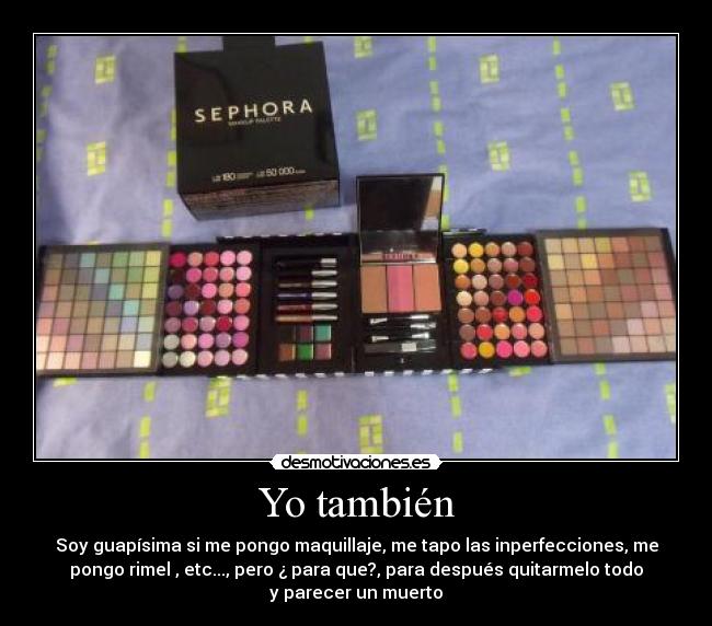 Yo también - Soy guapísima si me pongo maquillaje, me tapo las inperfecciones, me
pongo rimel , etc..., pero ¿ para que?, para después quitarmelo todo
y parecer un muerto