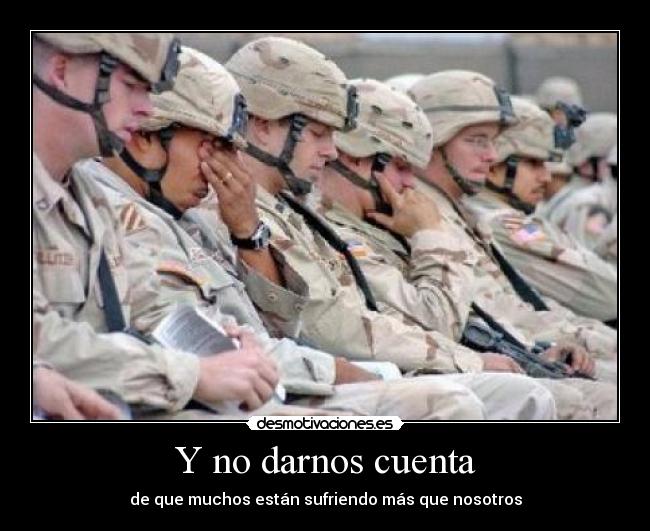 Y no darnos cuenta - de que muchos están sufriendo más que nosotros