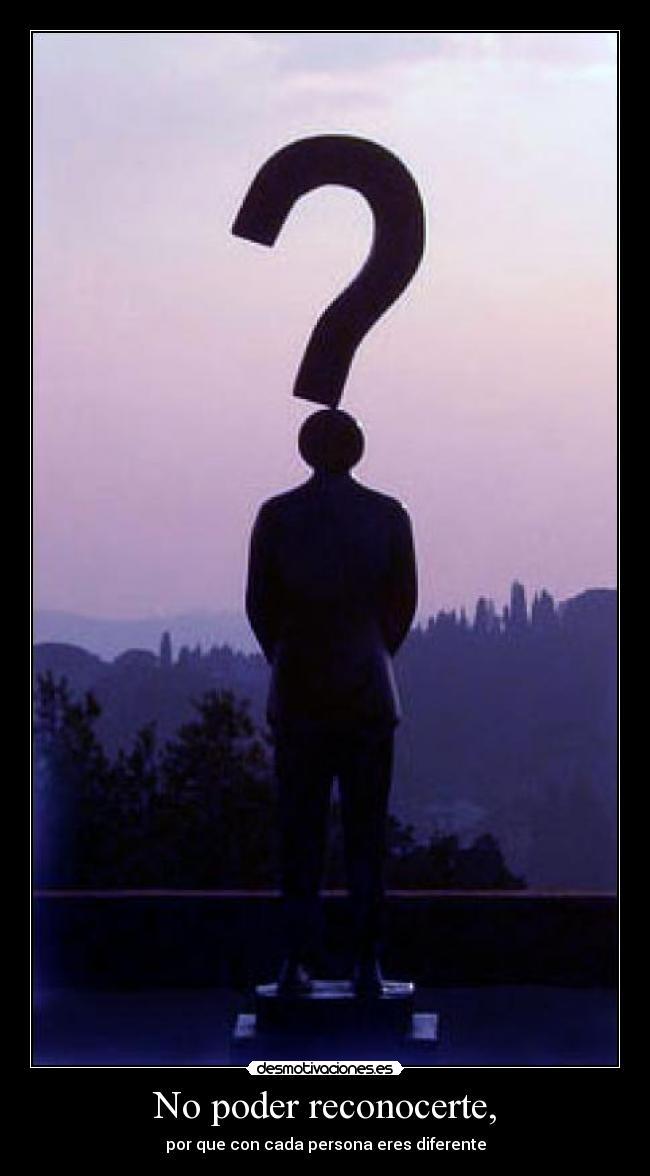 No poder reconocerte, - por que con cada persona eres diferente
