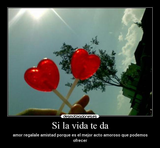 Si la vida te da - amor regalale amistad porque es el mejor acto amoroso que podemos ofrecer