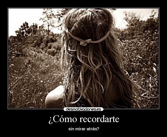¿Cómo recordarte - sin mirar atrás?