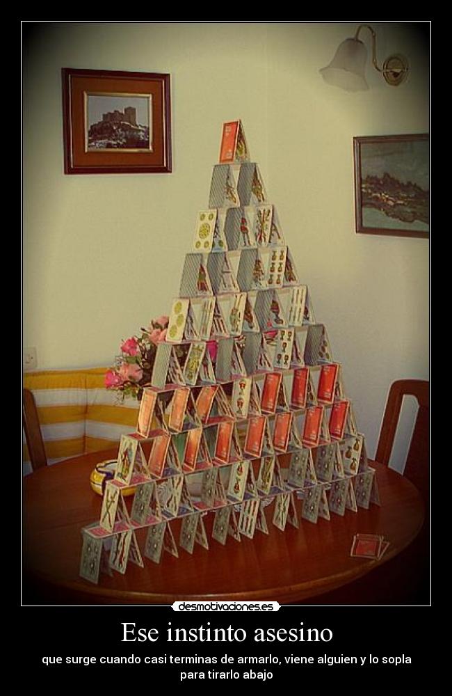 Ese instinto asesino - que surge cuando casi terminas de armarlo, viene alguien y lo sopla
para tirarlo abajo