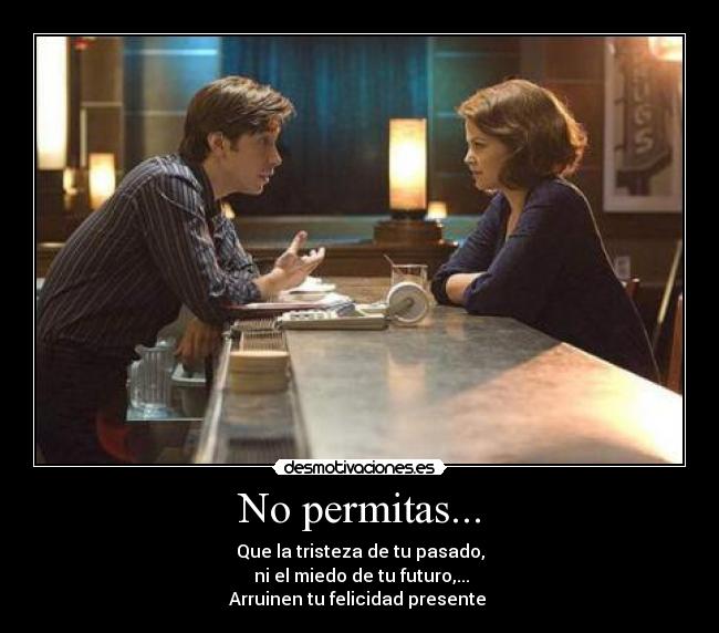 No permitas... - Que la tristeza de tu pasado,
ni el miedo de tu futuro,...
Arruinen tu felicidad presente