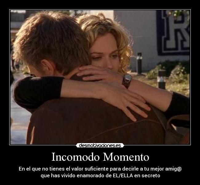 Incomodo Momento - En el que no tienes el valor suficiente para decirle a tu mejor amig@
que has vivido enamorado de EL/ELLA en secreto