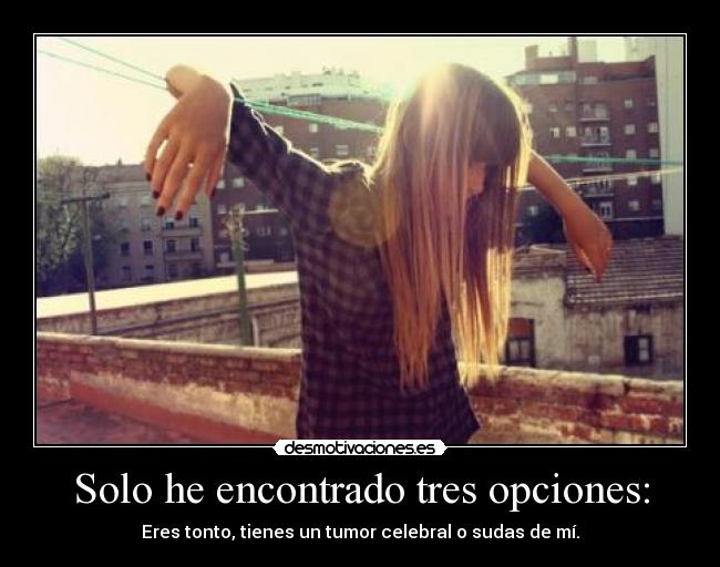 Solo he encontrado tres opciones: - Eres tonto, tienes un tumor celebral o sudas de mí.