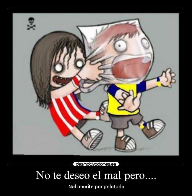 No te deseo el mal pero.... - Nah morite por pelotudo