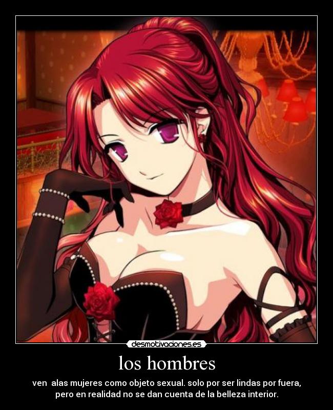 los hombres - ven  alas mujeres como objeto sexual. solo por ser lindas por fuera,
pero en realidad no se dan cuenta de la belleza interior.