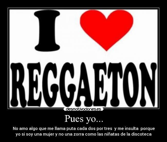 Pues yo... - No amo algo que me llama puta cada dos por tres  y me insulta  porque
yo si soy una mujer y no una zorra como las niñatas de la discoteca