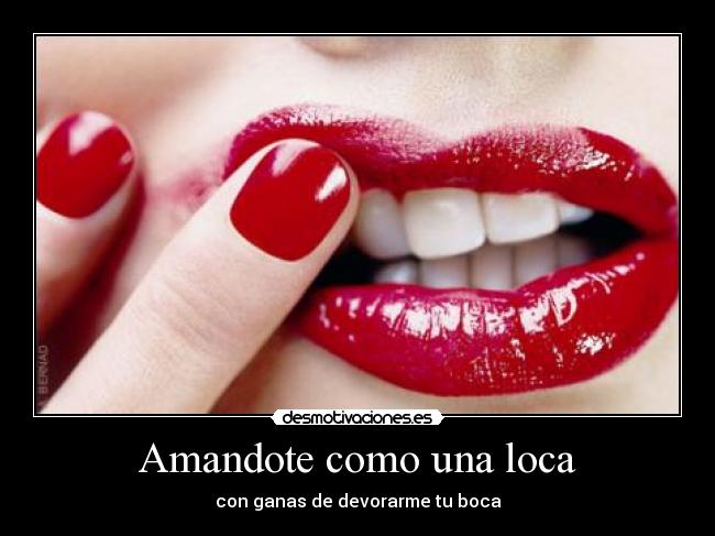 Amandote como una loca - con ganas de devorarme tu boca