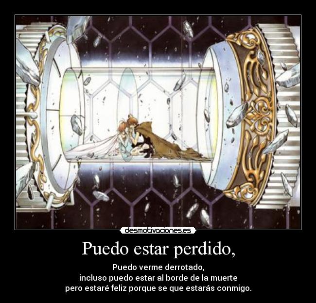 Puedo estar perdido, - Puedo verme derrotado,
incluso puedo estar al borde de la muerte
pero estaré feliz porque se que estarás conmigo.
