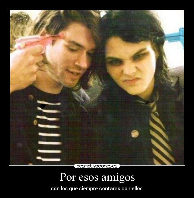 Por esos amigos - con los que siempre contarás con ellos.