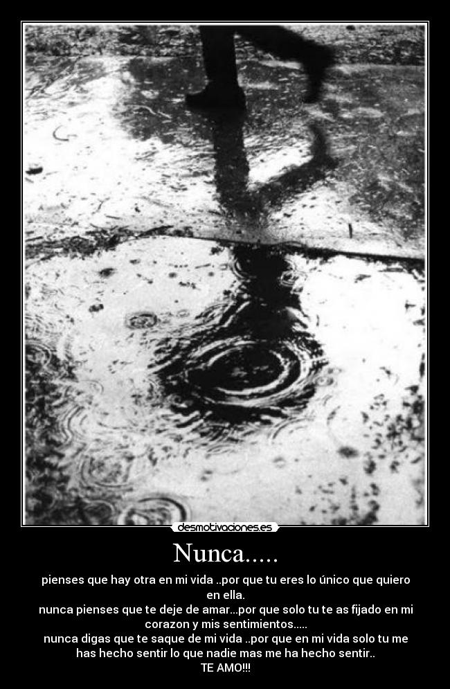 Nunca..... - pienses que hay otra en mi vida ..por que tu eres lo único que quiero
en ella.
nunca pienses que te deje de amar...por que solo tu te as fijado en mi
corazon y mis sentimientos.....
nunca digas que te saque de mi vida ..por que en mi vida solo tu me
has hecho sentir lo que nadie mas me ha hecho sentir..
TE AMO!!!
