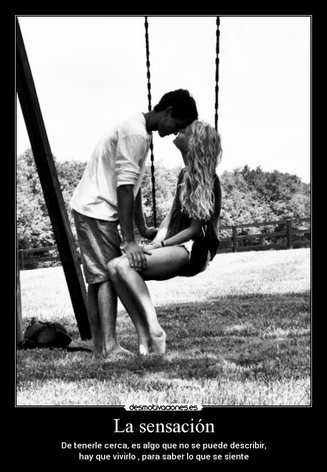La sensación - De tenerle cerca, es algo que no se puede describir,
hay que vivirlo , para saber lo que se siente