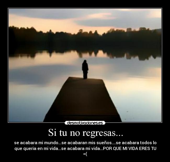 Si tu no regresas... - se acabara mi mundo...se acabaran mis sueños....se acabara todos lo
que queria en mi vida...se acabara mi vida...POR QUE MI VIDA ERES TU
=(