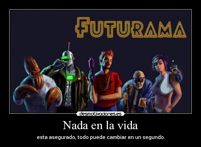 Nada en la vida - esta asegurado, todo puede cambiar en un segundo.