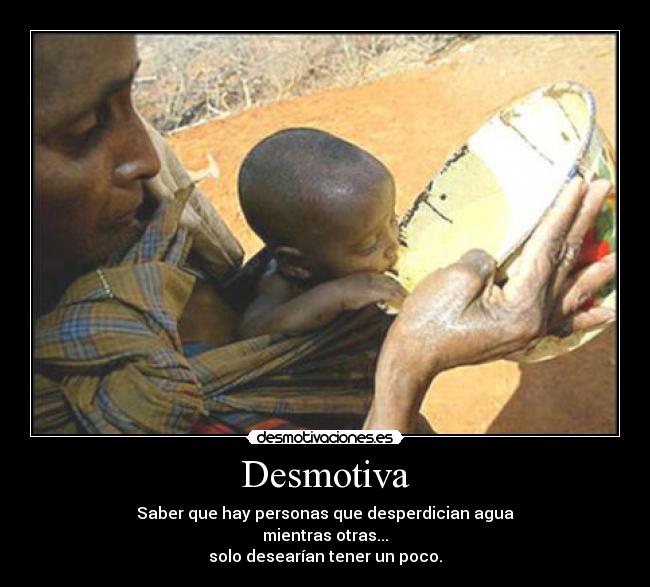 Desmotiva - Saber que hay personas que desperdician agua
mientras otras...
solo desearían tener un poco.