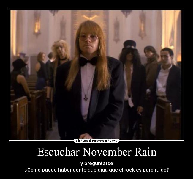 Escuchar November Rain - y preguntarse
¿Como puede haber gente que diga que el rock es puro ruido?