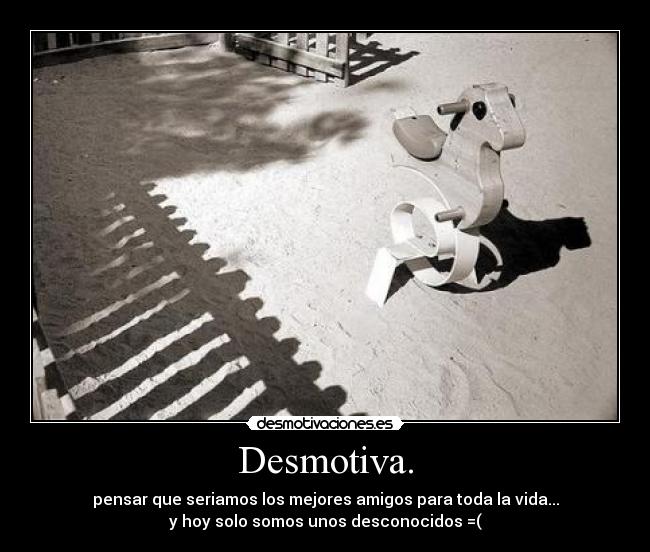 Desmotiva. - pensar que seriamos los mejores amigos para toda la vida...
y hoy solo somos unos desconocidos =(