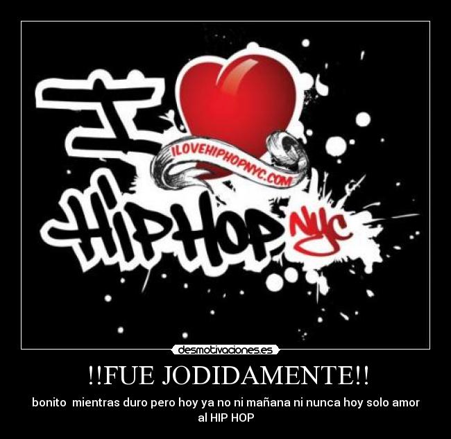 !!FUE JODIDAMENTE!! - bonito  mientras duro pero hoy ya no ni mañana ni nunca hoy solo amor al HIP HOP