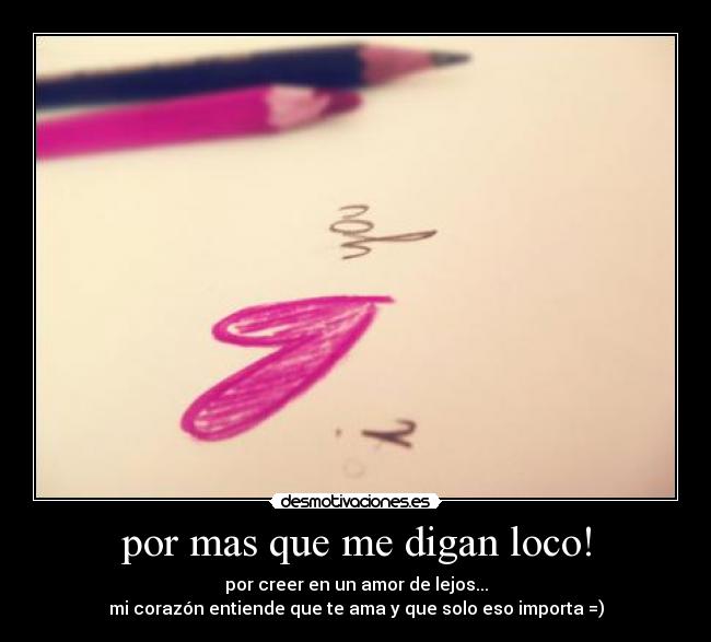 por mas que me digan loco! - por creer en un amor de lejos...
mi corazón entiende que te ama y que solo eso importa =)