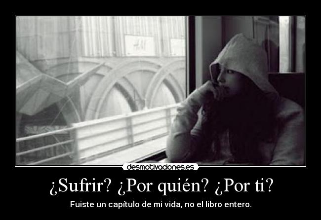 ¿Sufrir? ¿Por quién? ¿Por ti? - Fuiste un capítulo de mi vida, no el libro entero.