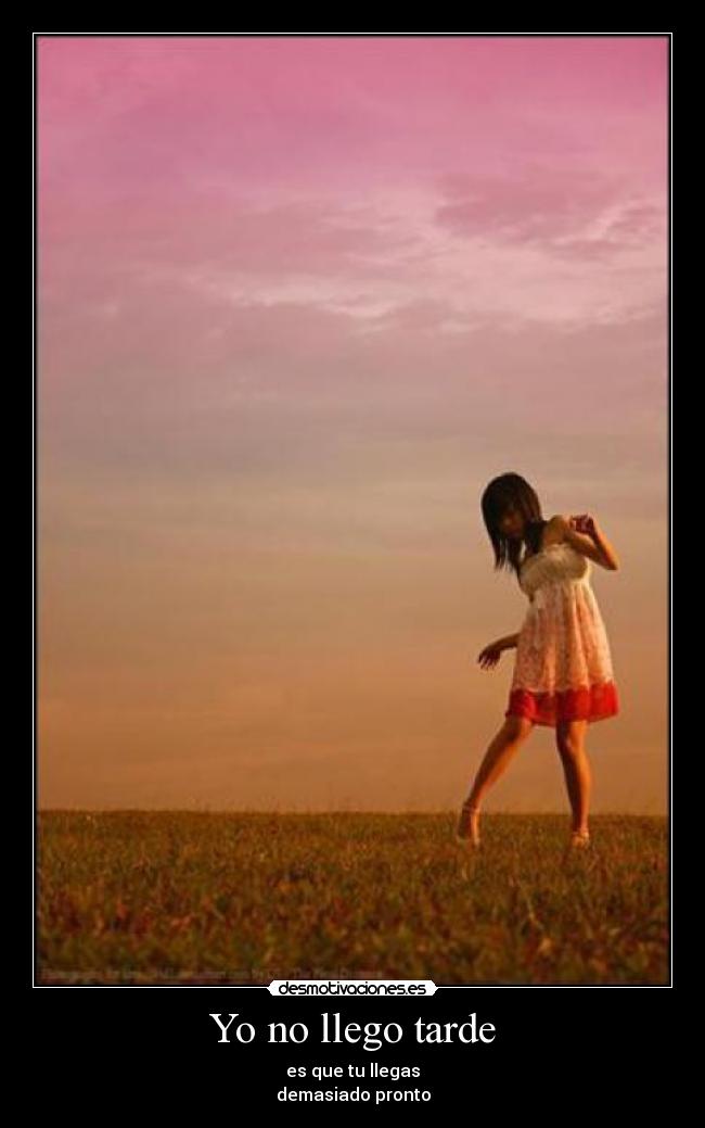 Yo no llego tarde - es que tu llegas
demasiado pronto