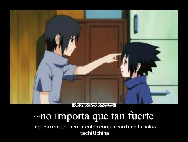 ~no importa que tan fuerte - llegues a ser, nunca intentes cargas con todo tu solo~
Itachi Uchiha