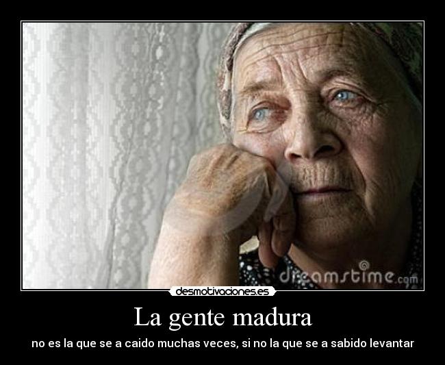 La gente madura - no es la que se a caido muchas veces, si no la que se a sabido levantar