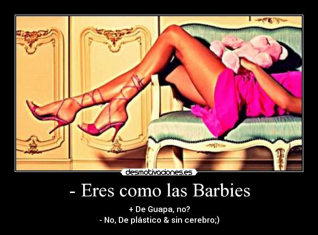 - Eres como las Barbies - + De Guapa, no?
- No, De plástico & sin cerebro;)