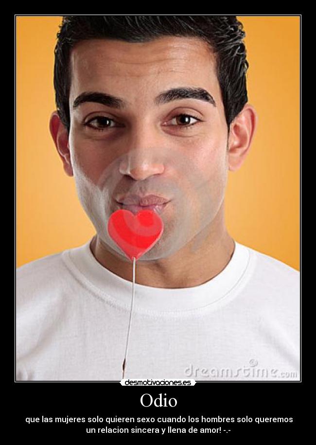 Odio - ♥que las mujeres solo quieren sexo cuando los hombres solo queremos
un relacion sincera y llena de amor! -.-♥