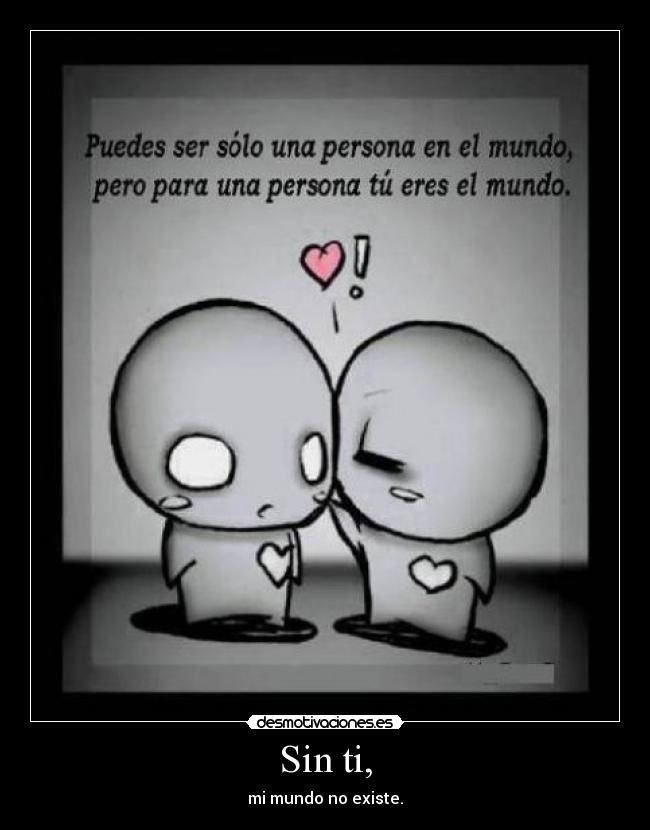 Sin ti, - mi mundo no existe.
