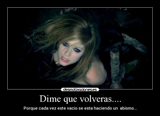 Dime que volveras.... - Porque cada vez este vacio se esta haciendo un abismo...