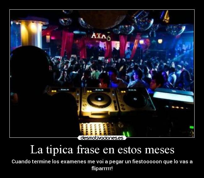La tipica frase en estos meses - Cuando termine los examenes me voi a pegar un fiestooooon que lo vas a fliparrrrr!