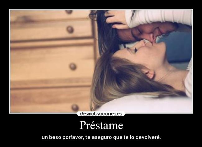 Préstame - un beso porfavor, te aseguro que te lo devolveré.