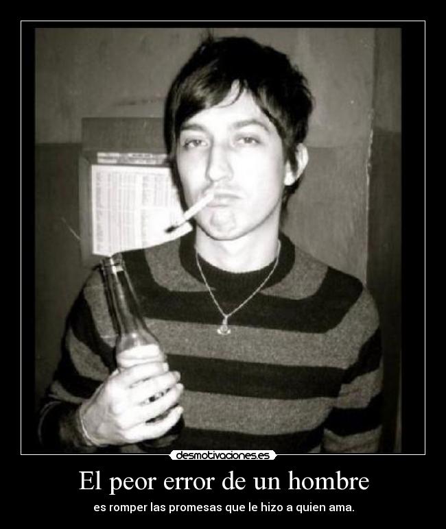 El peor error de un hombre - es romper las promesas que le hizo a quien ama.